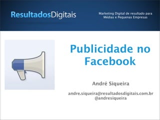 Publicidade no
Facebook
André Siqueira
andre.siqueira@resultadosdigitais.com.br
@andresiqueira
Marketing Digital de resultado para
Médias e Pequenas Empresas
 