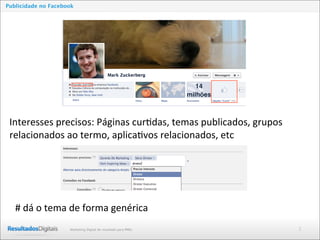 2Marketing Digital de resultado para PMEs
Publicidade no Facebook
#	
  dá	
  o	
  tema	
  de	
  forma	
  genérica
Interesses	
  precisos:	
  Páginas	
  cur-das,	
  temas	
  publicados,	
  grupos	
  
relacionados	
  ao	
  termo,	
  aplica-vos	
  relacionados,	
  etc
 
