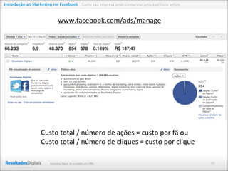 46Marketing Digital de resultado para PMEs
Introdução ao Marketing no Facebook Como sua empresa pode conquistar uma audiência online
www.facebook.com/ads/manage
Custo	
  total	
  /	
  número	
  de	
  ações	
  =	
  custo	
  por	
  fã	
  ou
Custo	
  total	
  /	
  número	
  de	
  cliques	
  =	
  custo	
  por	
  clique
 