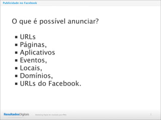 2Marketing Digital de resultado para PMEs
Publicidade no Facebook
O que é possível anunciar?
■ URLs
■ Páginas,
■ Aplicativos
■ Eventos,
■ Locais,
■ Domínios,
■ URLs do Facebook.
 