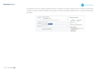 33 Facebook Ads
Na sequência, temos as opções de gênero (feminino, masculino ou ambos), idades mínima e máxima de quem deve
visualizar o anúncio e idioma (indicado inserir apenas se o idioma do público desejado não for o mesmo da localização
escolhida).
 
