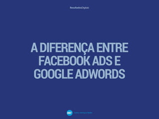 ADIFERENÇAENTRE
FACEBOOKADSE
GOOGLEADWORDS
 