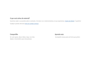 O que você achou do material?
Queremos saber a sua opinião sobre o conteúdo, o formato e se o material atendeu as suas expectativas. Avalie este eBook. É rapidinho!
Qualquer questão adicional, entre em contato conosco .
Compartilhe
Se você gostou desse eBook, clique nos links
abaixo e recomende-o para mais pessoas
Aprenda mais
 Acompanhe nossos posts da forma que preferir
Recomendar
Tweet
 