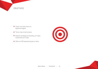OBJETIVOS 
Lançar uma nova marca no 
semento linerie. 
Tornar a loja virtual lucrativa. 
Elaborar estratéias de brandin com baixo 
investimento em mídia. 
Obter um ROI exponencial para a marca. 
Agência Magma • Facebook Ads • 04 
 