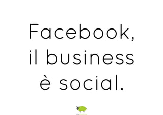 Facebook,
il business
è social.
 