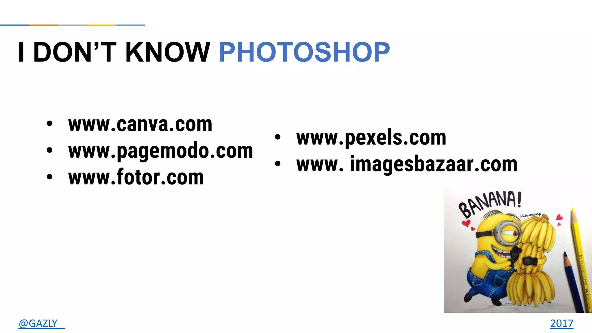 I DON’T KNOW PHOTOSHOP
• www.canva.com
• www.pagemodo.com
• www.fotor.com
• www.pexels.com
• www. imagesbazaar.com
@GAZLY 2017
 