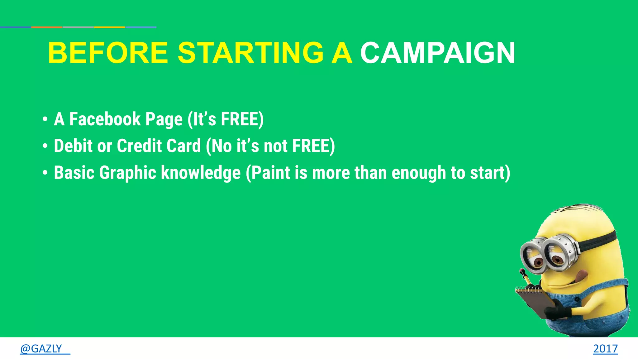 BEFORE STARTING A CAMPAIGN
• A Facebook Page (It’s FREE)
• Debit or Credit Card (No it’s not FREE)
• Basic Graphic knowledge (Paint is more than enough to start)
@GAZLY 2017
 