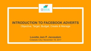 INTRODUCTION TO FACEBOOK ADVERTS
Objective, Target, Budget, Create & Manage
Lovette Jam P. Jacosalem
Cotabato City | November 19, 2017
 