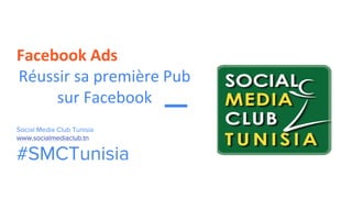 Facebook Ads
Réussir sa première Pub
sur Facebook
Social Media Club Tunisia
www.socialmediaclub.tn
#SMCTunisia
 
