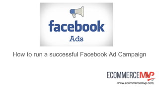 How to run a successful Facebook Ad Campaign
www.ecommercemvp.com
 