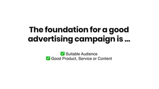 ✅ Suitable Audience
✅ Good Product, Service or Content
The foundation for a good
advertising campaign is …
 