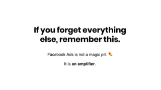 Facebook Ads is not a magic pill. !
It is an ampliﬁer.
If you forget everything
else, remember this.
 