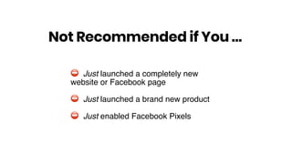 ⛔ Just launched a completely new
website or Facebook page
⛔ Just launched a brand new product
⛔ Just enabled Facebook Pixels
Not Recommended if You …
 