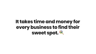 It takes time and money for
every business to find their
sweet spot. !
 