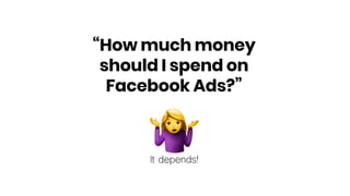 !It depends!
“How much money
should I spend on
Facebook Ads?”
 