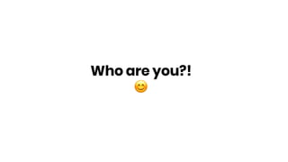 Who are you?!
!
 