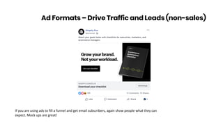 Ad Formats – Drive Traffic and Leads (non-sales)
If you are using ads to fill a funnel and get email subscribers, again show people what they can
expect. Mock ups are great!
 