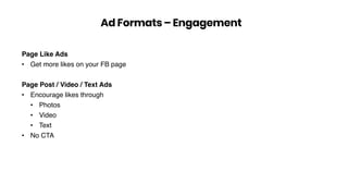 Page Like Ads
• Get more likes on your FB page
Page Post / Video / Text Ads
• Encourage likes through
• Photos
• Video
• Text
• No CTA
Ad Formats – Engagement
 