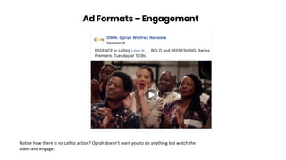 Ad Formats – Engagement
Notice how there is no call to action? Oprah doesn’t want you to do anything but watch the
video and engage.
 