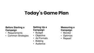 Before Starting a
Campaign
• Requirements
• Common Strategies
Today’s Game Plan
Setting Up a
Campaign
• Budget
• Objective
• Ad Formats
• Bidding
• Audience
Measuring a
Campaign
• Monitor
• Optimize
• Repeat!
 