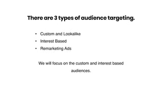 • Custom and Lookalike
• Interest Based
• Remarketing Ads
We will focus on the custom and interest based
audiences.
There are 3 types of audience targeting.
 
