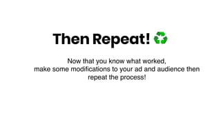 Then Repeat! ♻
Now that you know what worked,
make some modiﬁcations to your ad and audience then
repeat the process!
 
