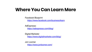 Facebook Blueprint
https://www.facebook.com/business/learn
AdEspresso
https://adespresso.com/blog/
Digital Marketer
https://www.digitalmarketer.com/blog/
Jon Loomer
https://www.jonloomer.com/
Where You Can Learn More
 