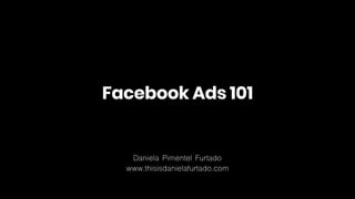 Facebook Ads 101
Daniela Pimentel Furtado
www.thisisdanielafurtado.com
 
