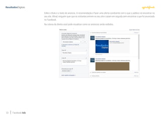23 Facebook Ads
Edite o título e o texto do anúncio. A recomendação é fazer uma oferta condizente com o que o público irá encontrar no
seu site. Afinal, ninguém quer que os visitantes entrem no seu site e saiam em seguida sem encontrar o que foi anunciado
no Facebook.
Na coluna da direita você pode visualizar como os anúncios serão exibidos.
 