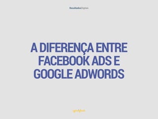ADIFERENÇAENTRE
FACEBOOKADSE
GOOGLEADWORDS
 