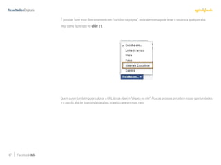 47 Facebook Ads
É possível fazer esse direcionamento em “curtidas na página”, onde a empresa pode levar o usuário a qualquer aba.
Veja como fazer isso no slide 21.
Quem quiser também pode colocar a URL dessa aba em “cliques no site”. Poucas pessoas percebem essas oportunidades
e o uso da aba de boas vindas acabou ficando cada vez mais raro.
 