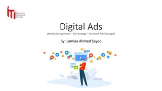 Digital Ads
(Media Buying model – Ads Strategy – Facebook Ads Manager)
By: Lamiaa Ahmed Sayed
 