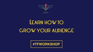 LEARN HOW TO
GROW YOUR AUDIENCE
#TFWORKSHOP
 