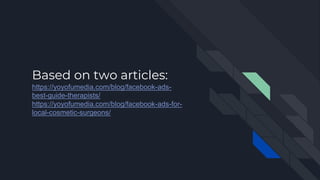 Based on two articles:
https://yoyofumedia.com/blog/facebook-ads-
best-guide-therapists/
https://yoyofumedia.com/blog/facebook-ads-for-
local-cosmetic-surgeons/
 