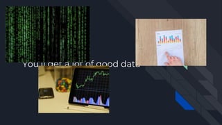 You’ll get a lot of good data
 