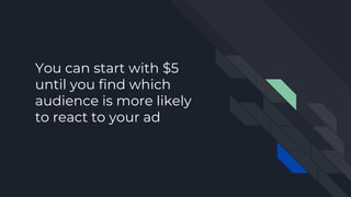 You can start with $5
until you find which
audience is more likely
to react to your ad
 
