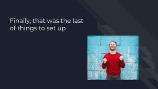 Finally, that was the last
of things to set up
 