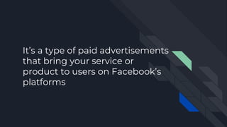 It’s a type of paid advertisements
that bring your service or
product to users on Facebook’s
platforms
 