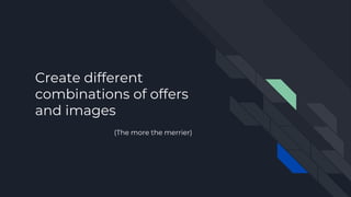 Create different
combinations of offers
and images
(The more the merrier)
 