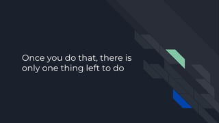 Once you do that, there is
only one thing left to do
 