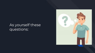 As yourself these
questions:
 