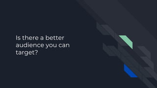 Is there a better
audience you can
target?
 