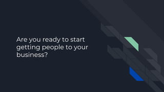 Are you ready to start
getting people to your
business?
 