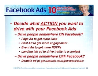 •  Decide what ACTION you want to
drive with your Facebook Ads!
–  Drive people somewhere ON Facebook?!
•  Page Ad to get ...