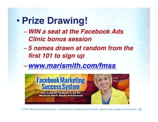 • Prize Drawing!!
– WIN a seat at the Facebook Ads
Clinic bonus session!
– 5 names drawn at random from the
ﬁrst 101 to si...