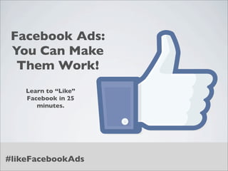 Facebook Ads:
 You Can Make
  Them Work!
    Learn to “Like”
    Facebook in 25
       minutes.




#likeFacebookAds
 