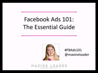 Facebook Ads 101:
The Essential Guide
#FBAds101
@maxineloader
 