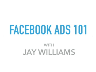 FACEBOOK ADS 101
WITH
JAY WILLIAMS
 