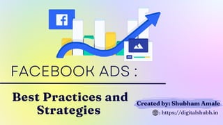 Created by: Shubham Amale
FACEBOOK ADS :
Best Practices and
Strategies : https://digitalshubh.in
 