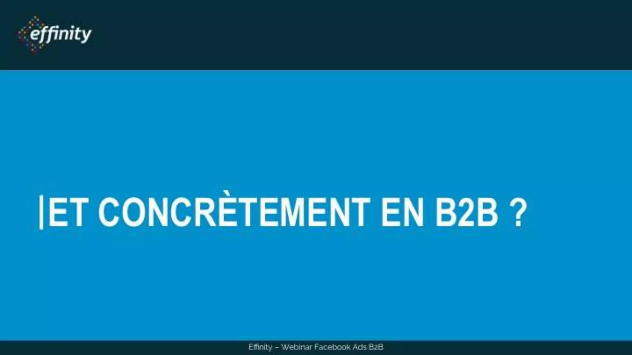 ET CONCRÈTEMENT EN B2B ?
Effinity – Webinar Facebook Ads B2B
 
